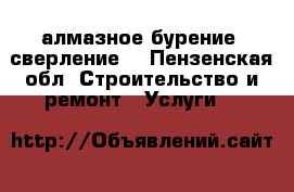 алмазное бурение (сверление) - Пензенская обл. Строительство и ремонт » Услуги   